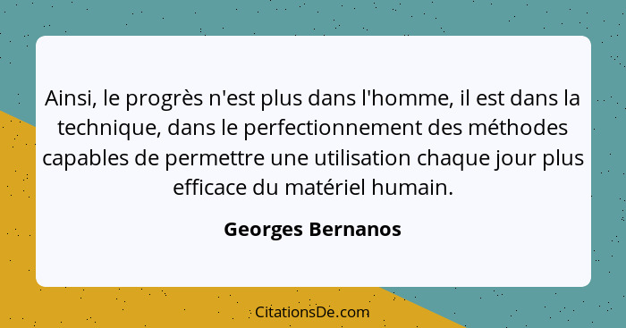 Ainsi, le progrès n'est plus dans l'homme, il est dans la technique, dans le perfectionnement des méthodes capables de permettre un... - Georges Bernanos