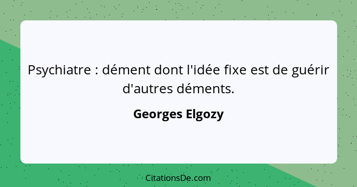 Psychiatre : dément dont l'idée fixe est de guérir d'autres déments.... - Georges Elgozy