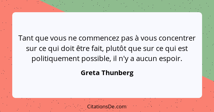 Tant que vous ne commencez pas à vous concentrer sur ce qui doit être fait, plutôt que sur ce qui est politiquement possible, il n'y... - Greta Thunberg
