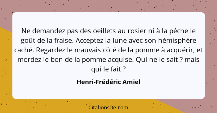 Ne demandez pas des oeillets au rosier ni à la pêche le goût de la fraise. Acceptez la lune avec son hémisphère caché. Regardez... - Henri-Frédéric Amiel