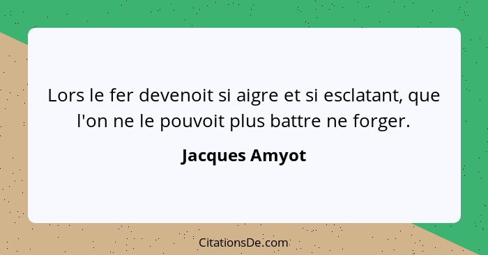 Lors le fer devenoit si aigre et si esclatant, que l'on ne le pouvoit plus battre ne forger.... - Jacques Amyot