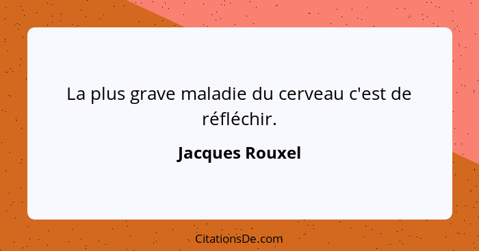 La plus grave maladie du cerveau c'est de réfléchir.... - Jacques Rouxel