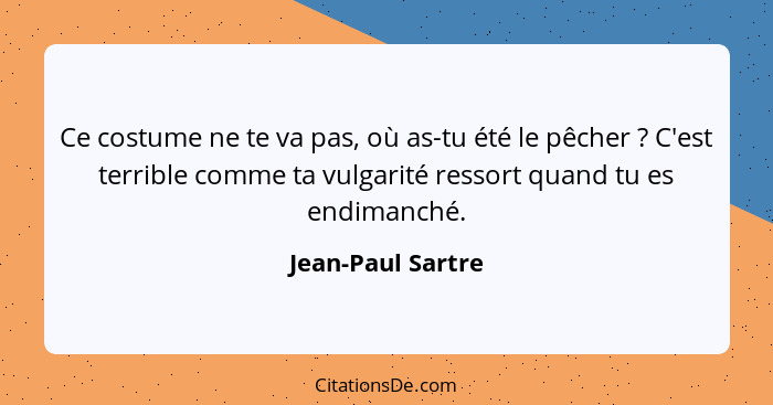 Ce costume ne te va pas, où as-tu été le pêcher ? C'est terrible comme ta vulgarité ressort quand tu es endimanché.... - Jean-Paul Sartre