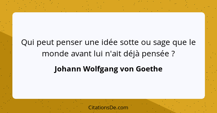 Qui peut penser une idée sotte ou sage que le monde avant lui n'ait déjà pensée ?... - Johann Wolfgang von Goethe