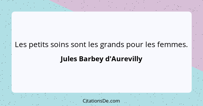 Les petits soins sont les grands pour les femmes.... - Jules Barbey d'Aurevilly