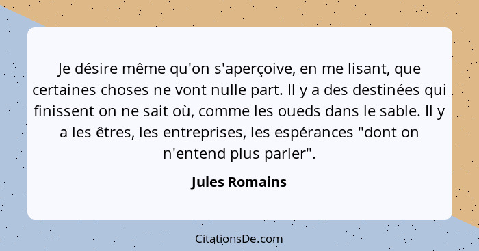 Je désire même qu'on s'aperçoive, en me lisant, que certaines choses ne vont nulle part. Il y a des destinées qui finissent on ne sait... - Jules Romains