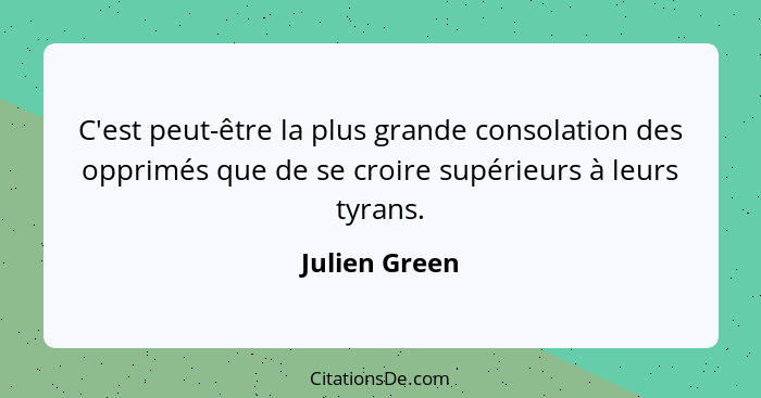 C'est peut-être la plus grande consolation des opprimés que de se croire supérieurs à leurs tyrans.... - Julien Green