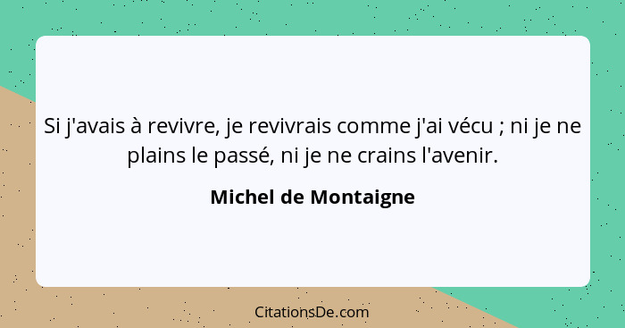 Si j'avais à revivre, je revivrais comme j'ai vécu ; ni je ne plains le passé, ni je ne crains l'avenir.... - Michel de Montaigne