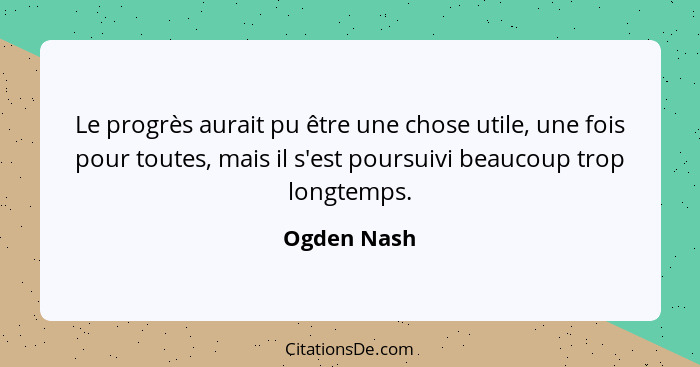 Le progrès aurait pu être une chose utile, une fois pour toutes, mais il s'est poursuivi beaucoup trop longtemps.... - Ogden Nash