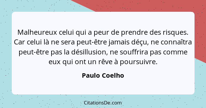 Malheureux celui qui a peur de prendre des risques. Car celui là ne sera peut-être jamais déçu, ne connaîtra peut-être pas la désillusi... - Paulo Coelho