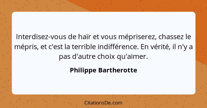 Interdisez-vous de haïr et vous mépriserez, chassez le mépris, et c'est la terrible indifférence. En vérité, il n'y a pas d'aut... - Philippe Bartherotte