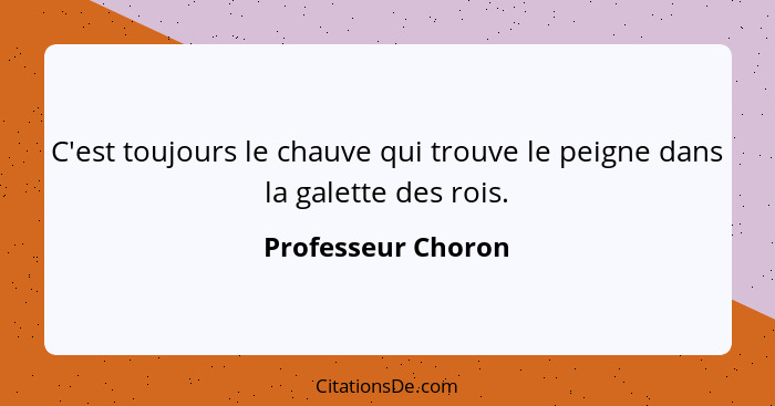 C'est toujours le chauve qui trouve le peigne dans la galette des rois.... - Professeur Choron