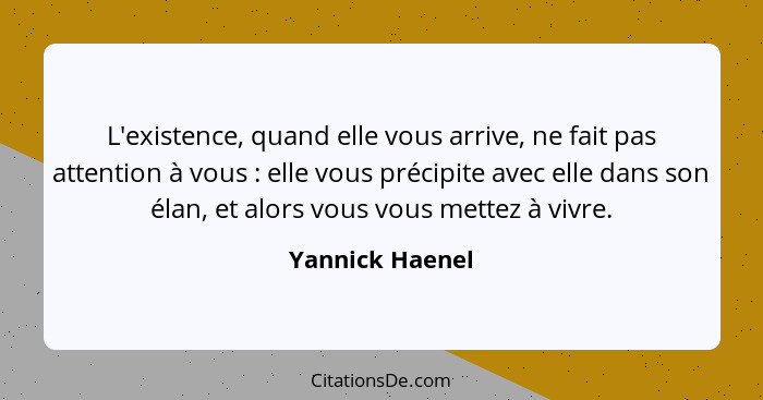 L'existence, quand elle vous arrive, ne fait pas attention à vous : elle vous précipite avec elle dans son élan, et alors vous v... - Yannick Haenel