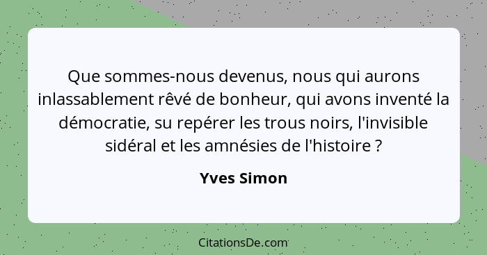 Que sommes-nous devenus, nous qui aurons inlassablement rêvé de bonheur, qui avons inventé la démocratie, su repérer les trous noirs, l'i... - Yves Simon