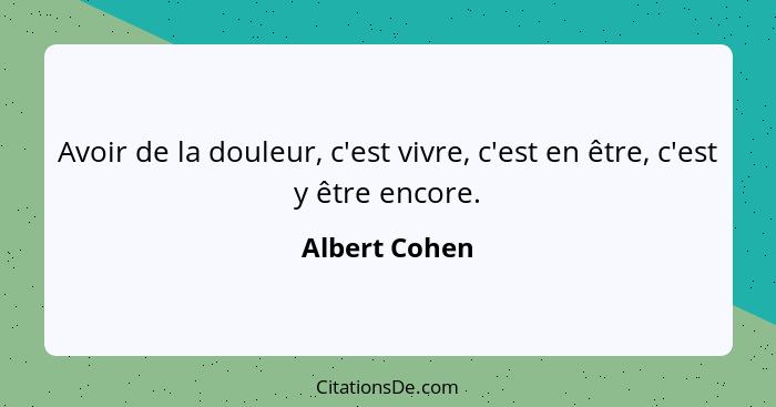 Avoir de la douleur, c'est vivre, c'est en être, c'est y être encore.... - Albert Cohen