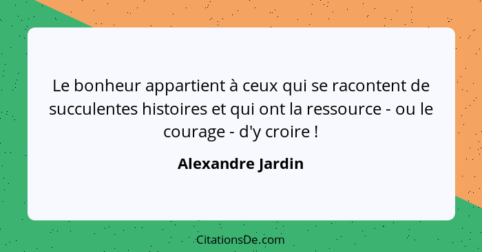 Le bonheur appartient à ceux qui se racontent de succulentes histoires et qui ont la ressource - ou le courage - d'y croire !... - Alexandre Jardin