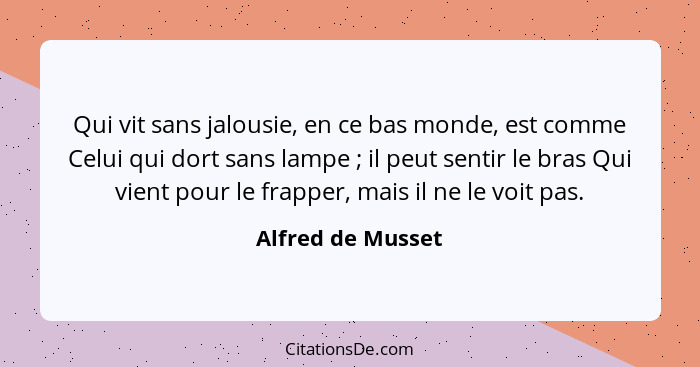 Qui vit sans jalousie, en ce bas monde, est comme Celui qui dort sans lampe ; il peut sentir le bras Qui vient pour le frapper... - Alfred de Musset