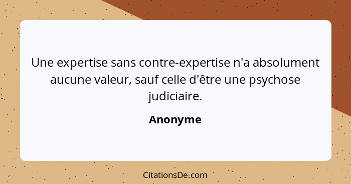 Une expertise sans contre-expertise n'a absolument aucune valeur, sauf celle d'être une psychose judiciaire.... - Anonyme