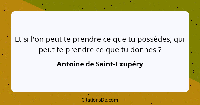 Et si l'on peut te prendre ce que tu possèdes, qui peut te prendre ce que tu donnes ?... - Antoine de Saint-Exupéry