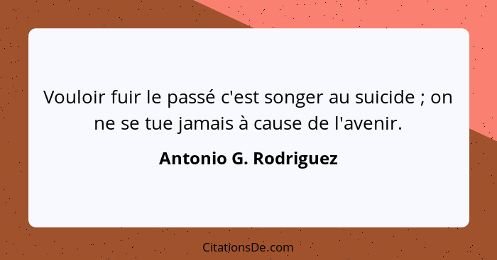 Vouloir fuir le passé c'est songer au suicide ; on ne se tue jamais à cause de l'avenir.... - Antonio G. Rodriguez