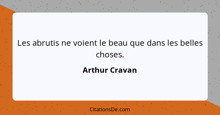 Les abrutis ne voient le beau que dans les belles choses.... - Arthur Cravan