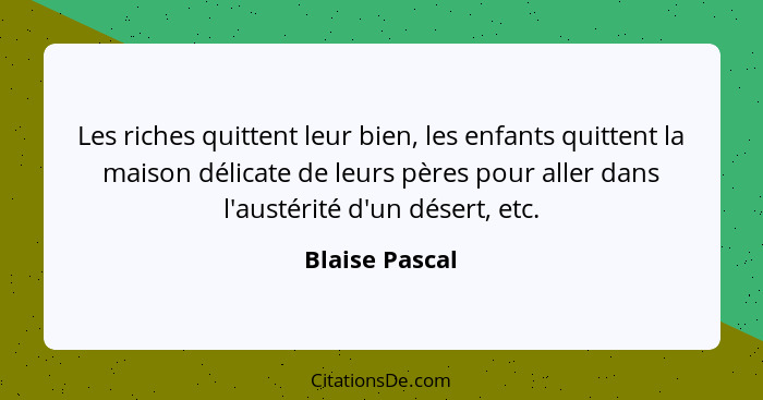 Les riches quittent leur bien, les enfants quittent la maison délicate de leurs pères pour aller dans l'austérité d'un désert, etc.... - Blaise Pascal