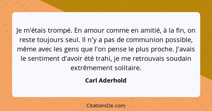 Je m'étais trompé. En amour comme en amitié, à la fin, on reste toujours seul. Il n'y a pas de communion possible, même avec les gens... - Carl Aderhold