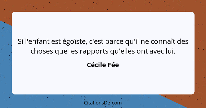 Si l'enfant est égoïste, c'est parce qu'il ne connaît des choses que les rapports qu'elles ont avec lui.... - Cécile Fée