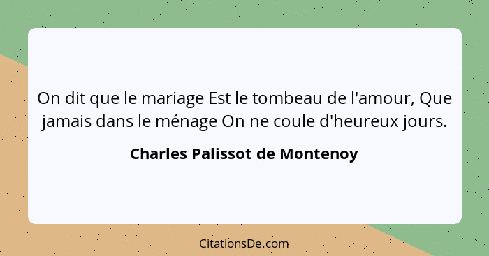 On dit que le mariage Est le tombeau de l'amour, Que jamais dans le ménage On ne coule d'heureux jours.... - Charles Palissot de Montenoy