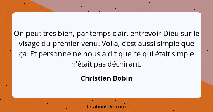 On peut très bien, par temps clair, entrevoir Dieu sur le visage du premier venu. Voila, c'est aussi simple que ça. Et personne ne n... - Christian Bobin