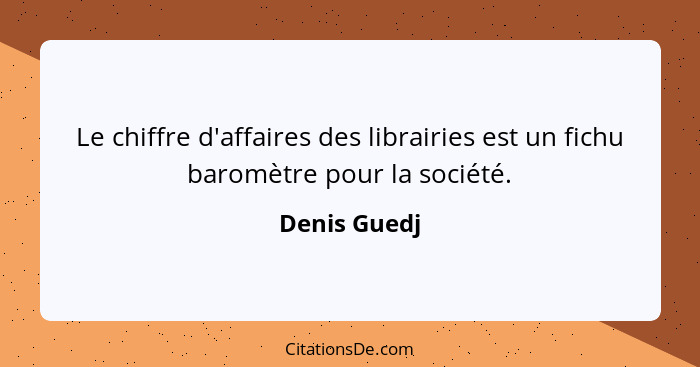 Le chiffre d'affaires des librairies est un fichu baromètre pour la société.... - Denis Guedj