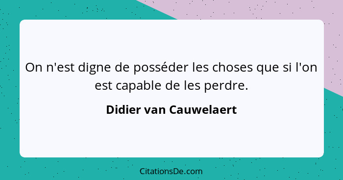 On n'est digne de posséder les choses que si l'on est capable de les perdre.... - Didier van Cauwelaert