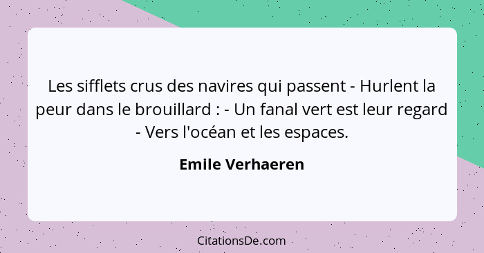 Les sifflets crus des navires qui passent - Hurlent la peur dans le brouillard : - Un fanal vert est leur regard - Vers l'océan... - Emile Verhaeren