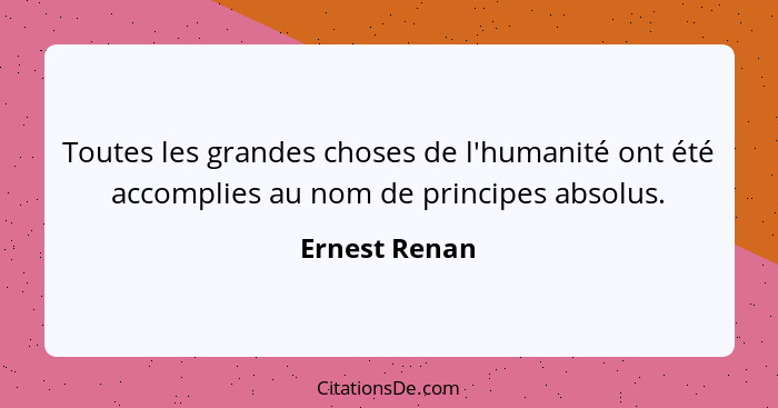 Toutes les grandes choses de l'humanité ont été accomplies au nom de principes absolus.... - Ernest Renan