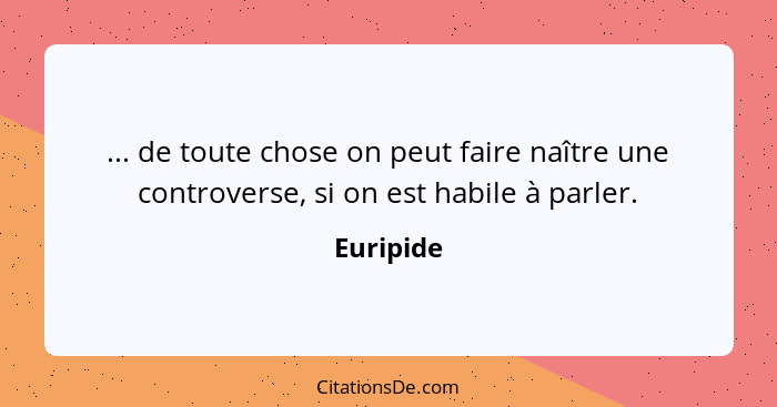 ... de toute chose on peut faire naître une controverse, si on est habile à parler.... - Euripide