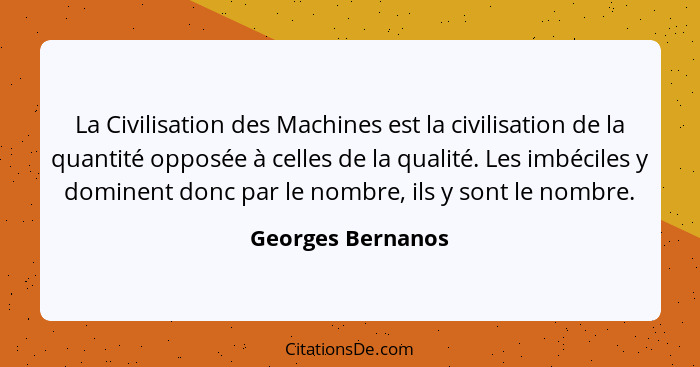 La Civilisation des Machines est la civilisation de la quantité opposée à celles de la qualité. Les imbéciles y dominent donc par l... - Georges Bernanos