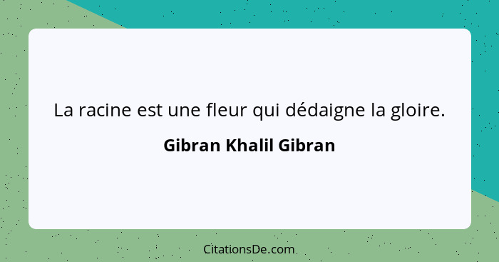 La racine est une fleur qui dédaigne la gloire.... - Gibran Khalil Gibran