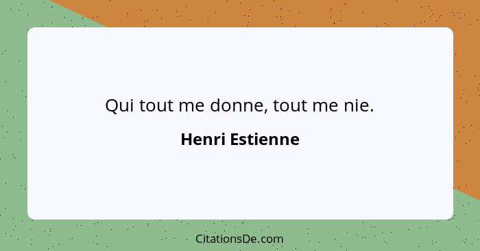 Qui tout me donne, tout me nie.... - Henri Estienne