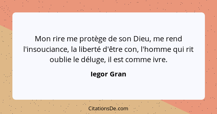 Mon rire me protège de son Dieu, me rend l'insouciance, la liberté d'être con, l'homme qui rit oublie le déluge, il est comme ivre.... - Iegor Gran