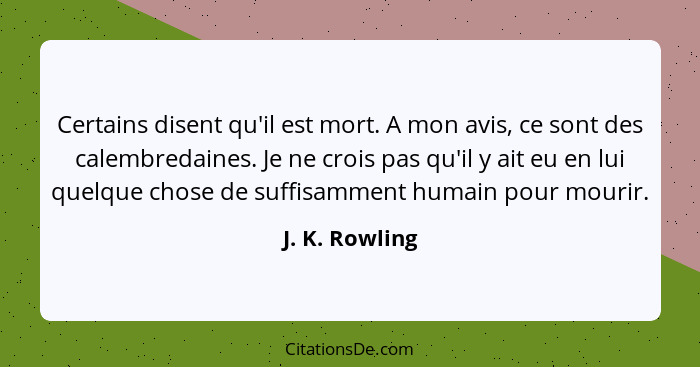 Certains disent qu'il est mort. A mon avis, ce sont des calembredaines. Je ne crois pas qu'il y ait eu en lui quelque chose de suffisa... - J. K. Rowling