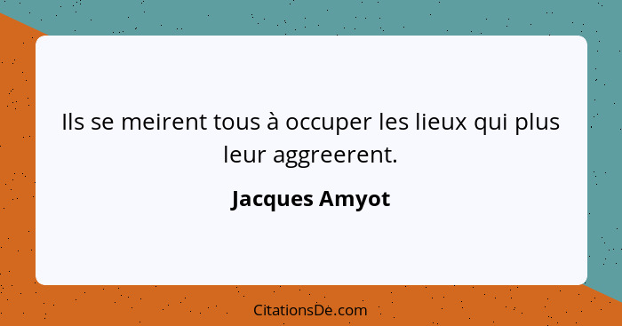 Ils se meirent tous à occuper les lieux qui plus leur aggreerent.... - Jacques Amyot