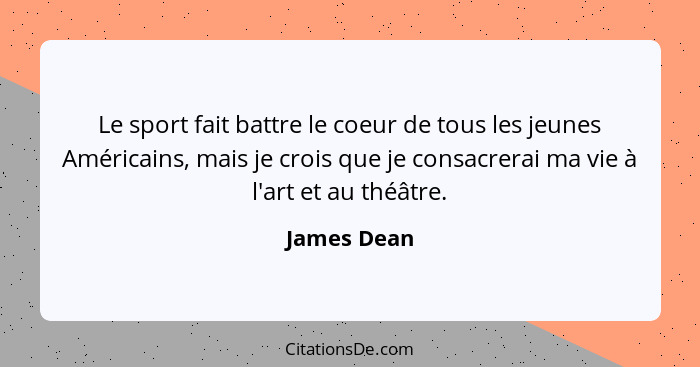 Le sport fait battre le coeur de tous les jeunes Américains, mais je crois que je consacrerai ma vie à l'art et au théâtre.... - James Dean