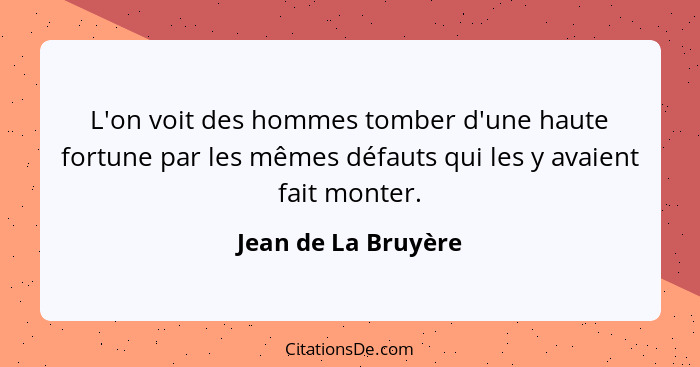 L'on voit des hommes tomber d'une haute fortune par les mêmes défauts qui les y avaient fait monter.... - Jean de La Bruyère