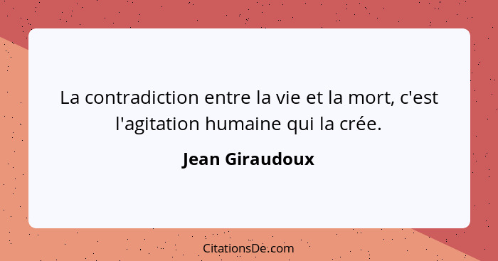 La contradiction entre la vie et la mort, c'est l'agitation humaine qui la crée.... - Jean Giraudoux