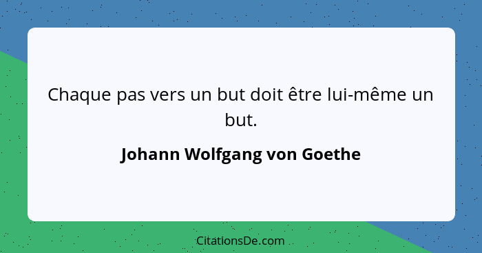 Chaque pas vers un but doit être lui-même un but.... - Johann Wolfgang von Goethe