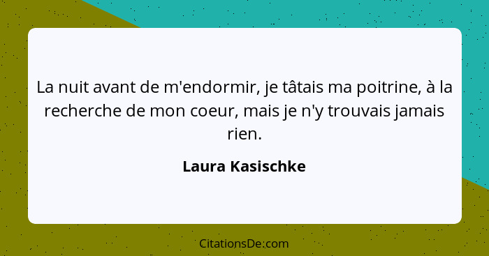 La nuit avant de m'endormir, je tâtais ma poitrine, à la recherche de mon coeur, mais je n'y trouvais jamais rien.... - Laura Kasischke