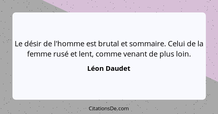 Le désir de l'homme est brutal et sommaire. Celui de la femme rusé et lent, comme venant de plus loin.... - Léon Daudet