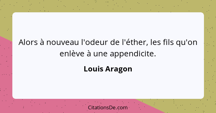 Alors à nouveau l'odeur de l'éther, les fils qu'on enlève à une appendicite.... - Louis Aragon