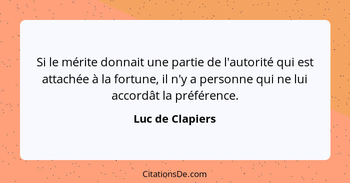 Si le mérite donnait une partie de l'autorité qui est attachée à la fortune, il n'y a personne qui ne lui accordât la préférence.... - Luc de Clapiers