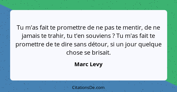 Tu m'as fait te promettre de ne pas te mentir, de ne jamais te trahir, tu t'en souviens ? Tu m'as fait te promettre de te dire sans d... - Marc Levy